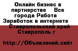 Онлайн бизнес в партнерстве. - Все города Работа » Заработок в интернете   . Ставропольский край,Ставрополь г.